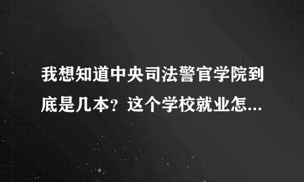 我想知道中央司法警官学院到底是几本？这个学校就业怎么样？好还是不好，谢谢，帮忙回答一下，急需！