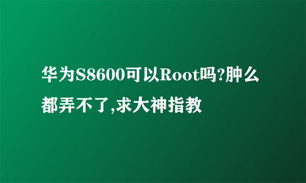 华为S8600可以Root吗?肿么都弄不了,求大神指教