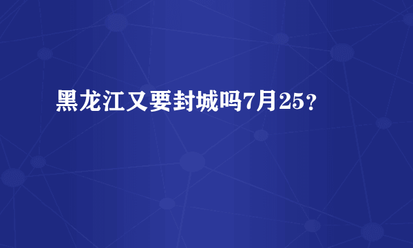 黑龙江又要封城吗7月25？