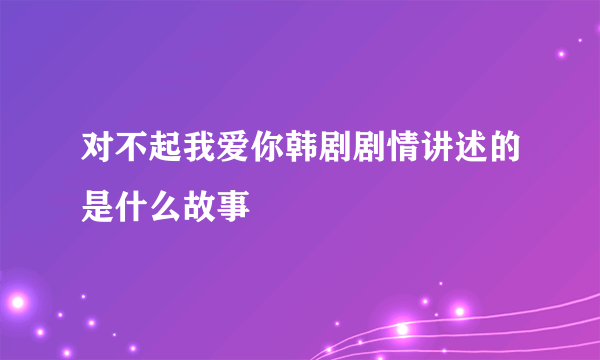 对不起我爱你韩剧剧情讲述的是什么故事