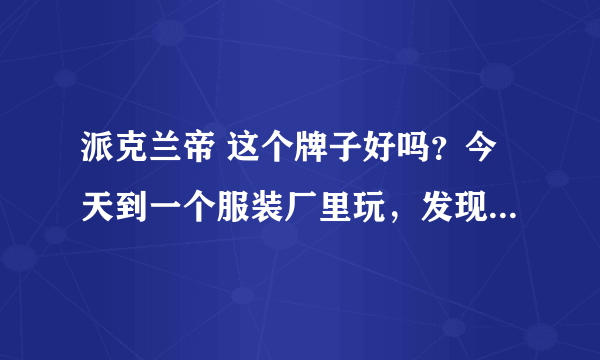 派克兰帝 这个牌子好吗？今天到一个服装厂里玩，发现正在生产