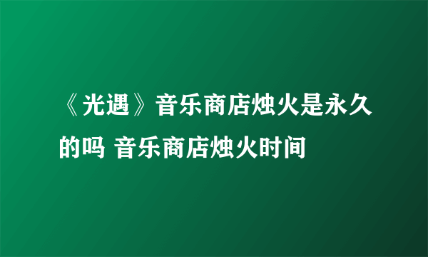 《光遇》音乐商店烛火是永久的吗 音乐商店烛火时间