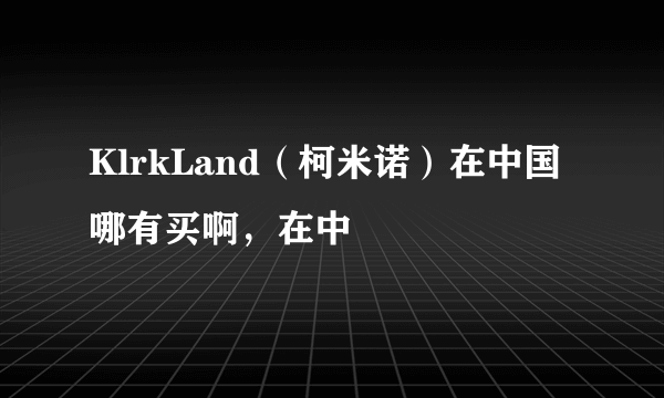 KlrkLand（柯米诺）在中国哪有买啊，在中