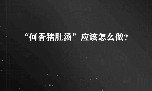 “何香猪肚汤”应该怎么做？