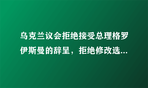 乌克兰议会拒绝接受总理格罗伊斯曼的辞呈，拒绝修改选举法。为何要与新任总统对着干？