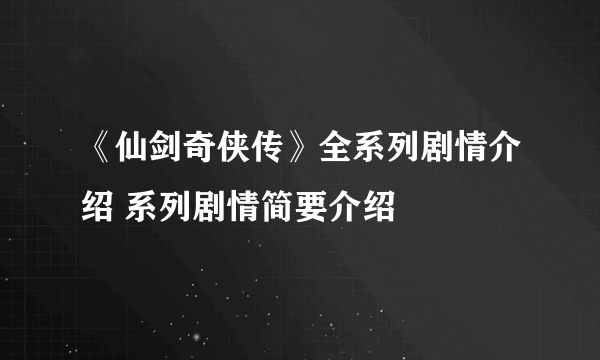 《仙剑奇侠传》全系列剧情介绍 系列剧情简要介绍