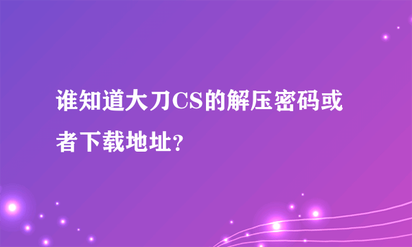 谁知道大刀CS的解压密码或者下载地址？