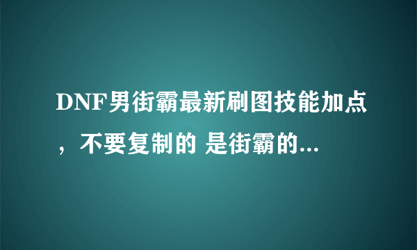 DNF男街霸最新刷图技能加点，不要复制的 是街霸的 注意不是毒王千手的，那些以后再说