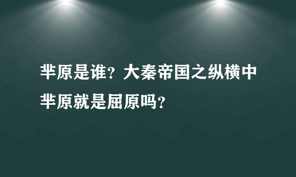 芈原是谁？大秦帝国之纵横中芈原就是屈原吗？