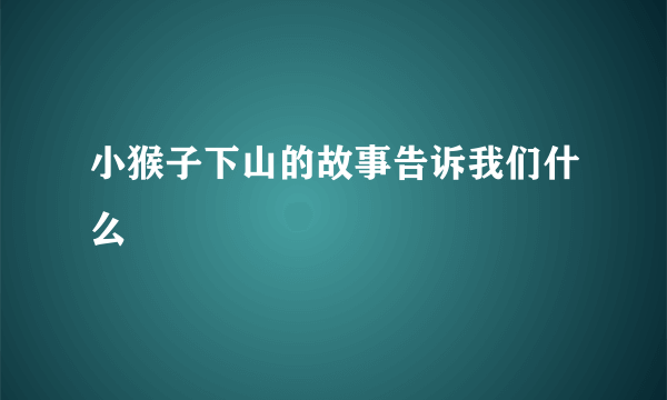 小猴子下山的故事告诉我们什么