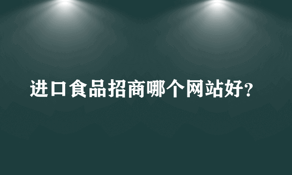 进口食品招商哪个网站好？