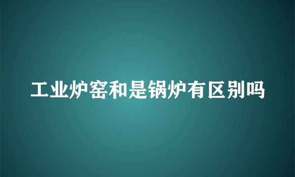 工业炉窑和是锅炉有区别吗