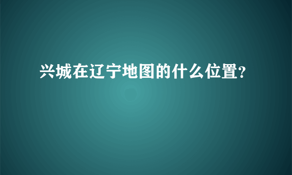 兴城在辽宁地图的什么位置？