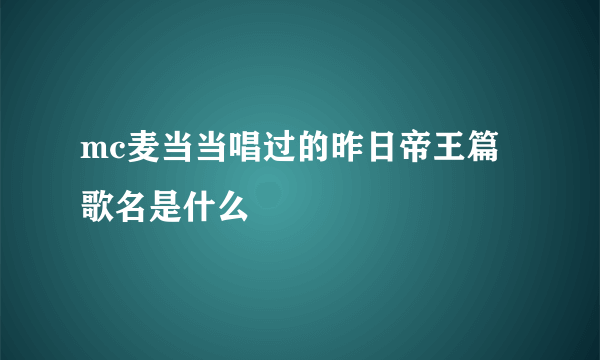 mc麦当当唱过的昨日帝王篇歌名是什么