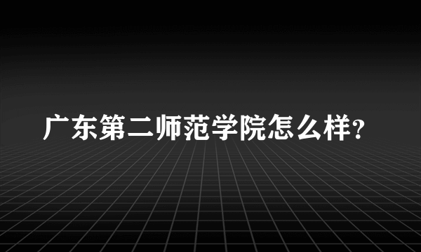 广东第二师范学院怎么样？