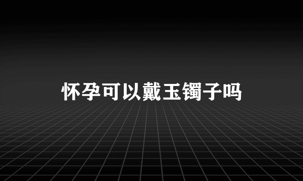 怀孕可以戴玉镯子吗