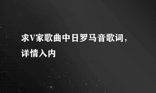 求V家歌曲中日罗马音歌词，详情入内