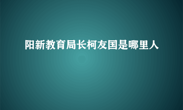 阳新教育局长柯友国是哪里人