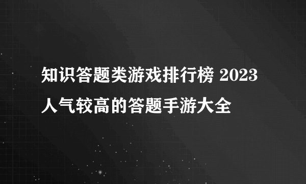 知识答题类游戏排行榜 2023人气较高的答题手游大全