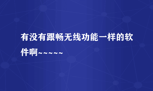 有没有跟畅无线功能一样的软件啊~~~~~