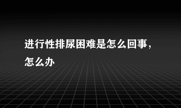 进行性排尿困难是怎么回事，怎么办