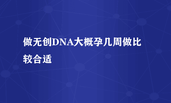 做无创DNA大概孕几周做比较合适