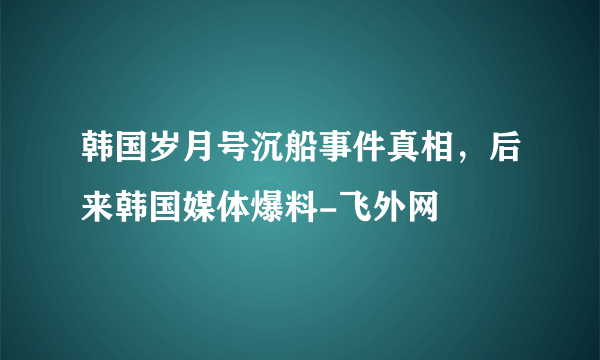 韩国岁月号沉船事件真相，后来韩国媒体爆料-飞外网