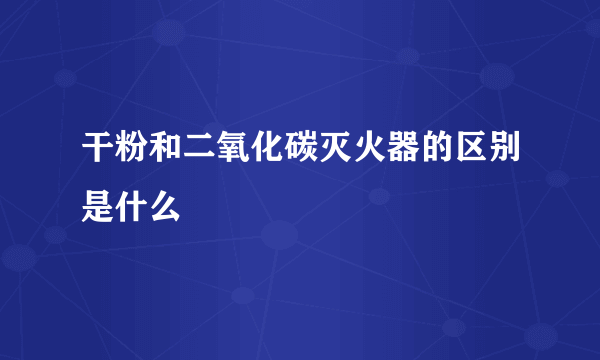 干粉和二氧化碳灭火器的区别是什么