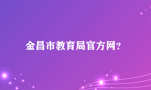 金昌市教育局官方网？