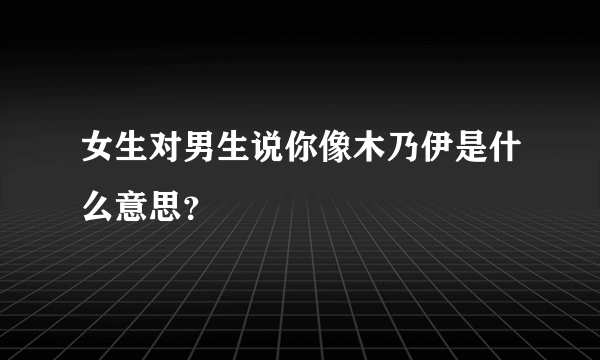 女生对男生说你像木乃伊是什么意思？