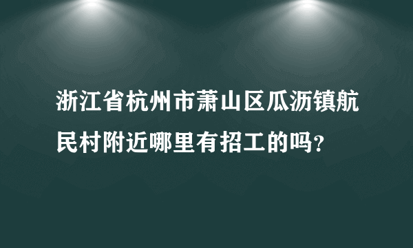 浙江省杭州市萧山区瓜沥镇航民村附近哪里有招工的吗？