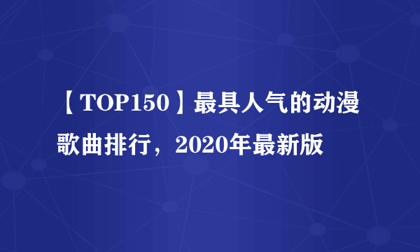 【TOP150】最具人气的动漫歌曲排行，2020年最新版