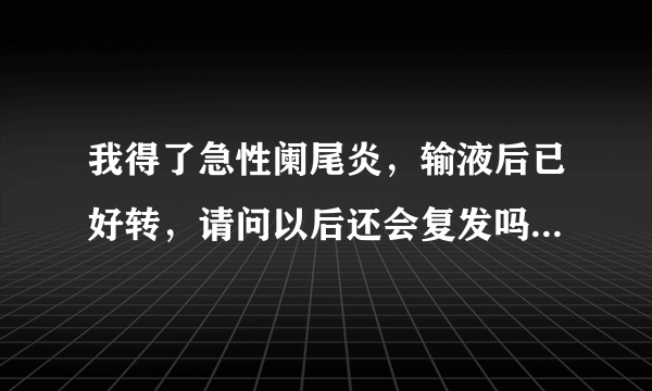 我得了急性阑尾炎，输液后已好转，请问以后还会复发吗...