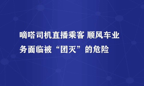 嘀嗒司机直播乘客 顺风车业务面临被“团灭”的危险