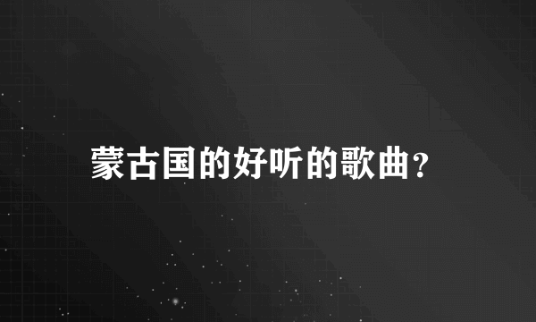 蒙古国的好听的歌曲？