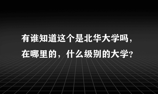 有谁知道这个是北华大学吗，在哪里的，什么级别的大学？