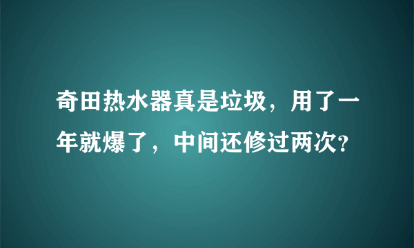 奇田热水器真是垃圾，用了一年就爆了，中间还修过两次？