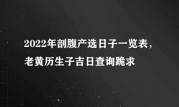 2022年剖腹产选日子一览表，老黄历生子吉日查询跪求