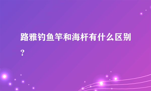 路雅钓鱼竿和海杆有什么区别？