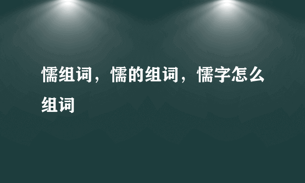 懦组词，懦的组词，懦字怎么组词