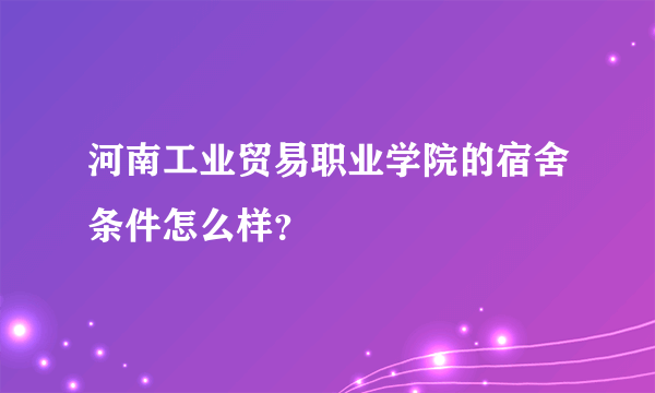 河南工业贸易职业学院的宿舍条件怎么样？