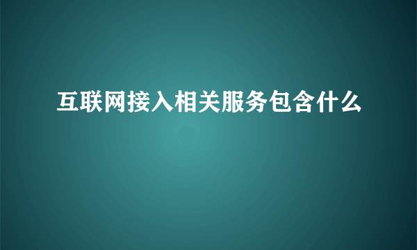 互联网接入相关服务包含什么