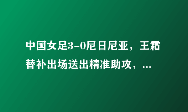 中国女足3-0尼日尼亚，王霜替补出场送出精准助攻，怎么样评价她的表现？