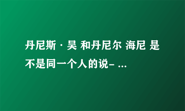 丹尼斯·吴 和丹尼尔 海尼 是不是同一个人的说- - 算我无知。 灭了我吧。