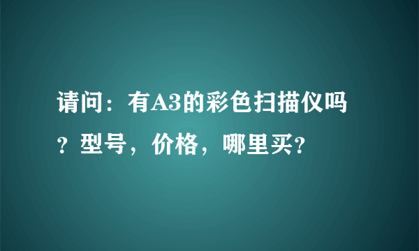 请问：有A3的彩色扫描仪吗？型号，价格，哪里买？