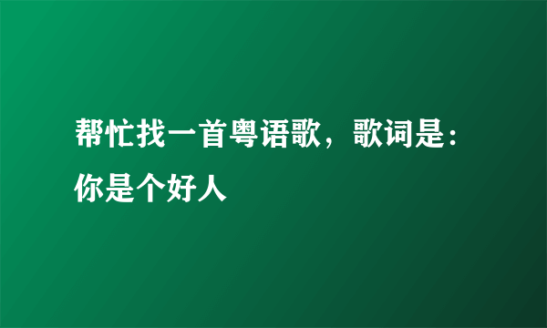 帮忙找一首粤语歌，歌词是：你是个好人