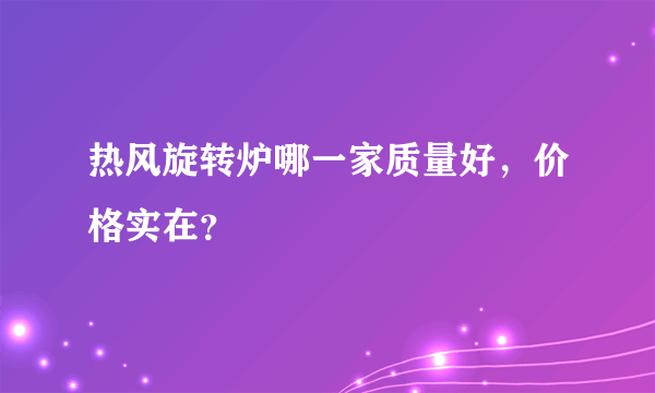 热风旋转炉哪一家质量好，价格实在？