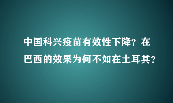 中国科兴疫苗有效性下降？在巴西的效果为何不如在土耳其？