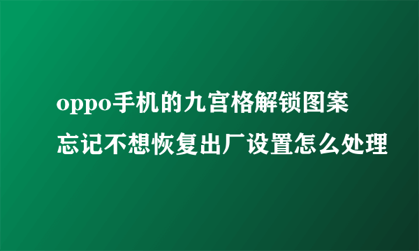 oppo手机的九宫格解锁图案忘记不想恢复出厂设置怎么处理