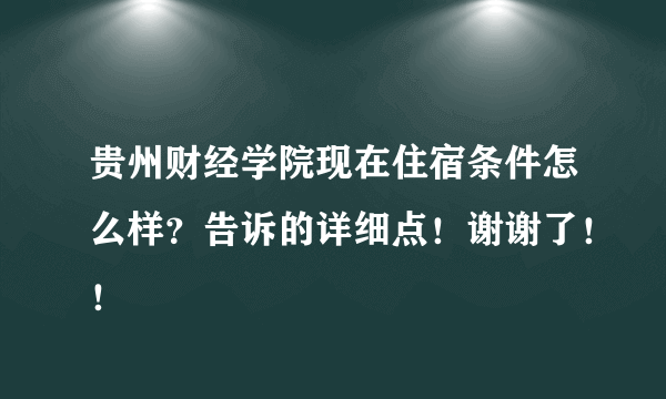 贵州财经学院现在住宿条件怎么样？告诉的详细点！谢谢了！！